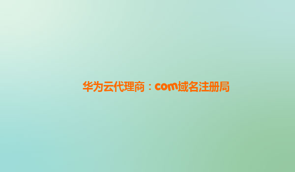 华为云代理商：com域名注册局