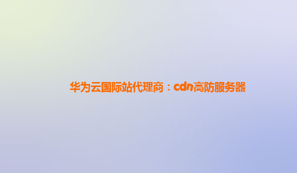 华为云国际站代理商：cdn高防服务器