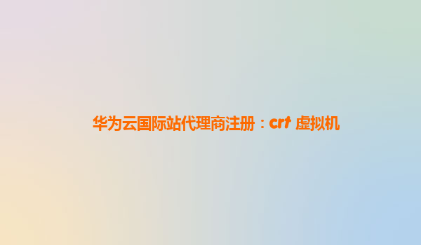 华为云国际站代理商注册：crt 虚拟机