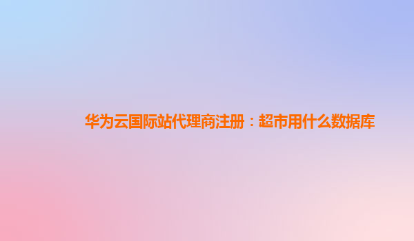 华为云国际站代理商注册：超市用什么数据库