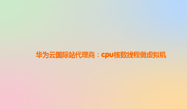 华为云国际站代理商：cpu核数线程做虚拟机