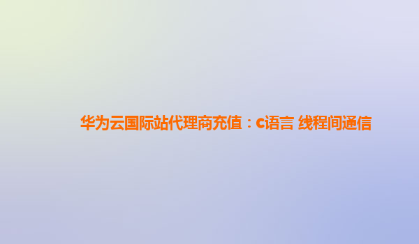 华为云国际站代理商充值：c语言 线程间通信