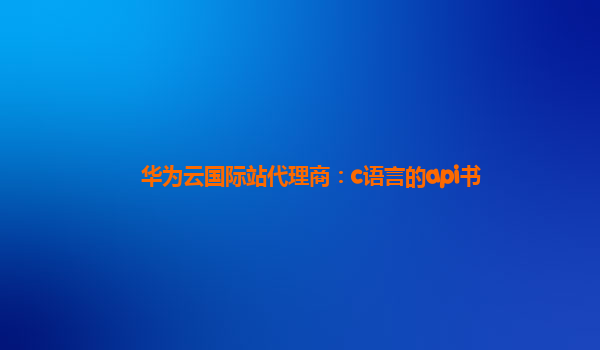 华为云国际站代理商：c语言的api书