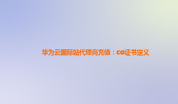 华为云国际站代理商充值：ca证书定义