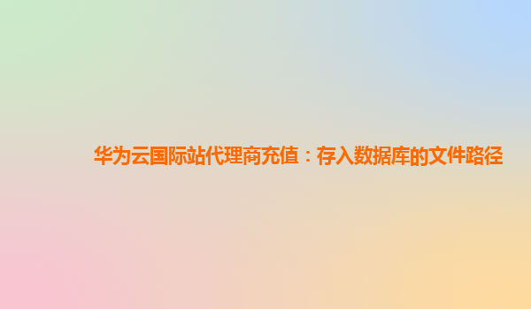 华为云国际站代理商充值：存入数据库的文件路径