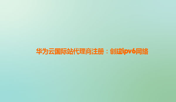 华为云国际站代理商注册：创建ipv6网络