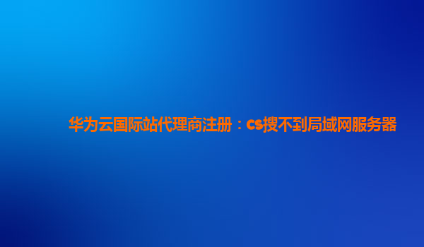 华为云国际站代理商注册：cs搜不到局域网服务器