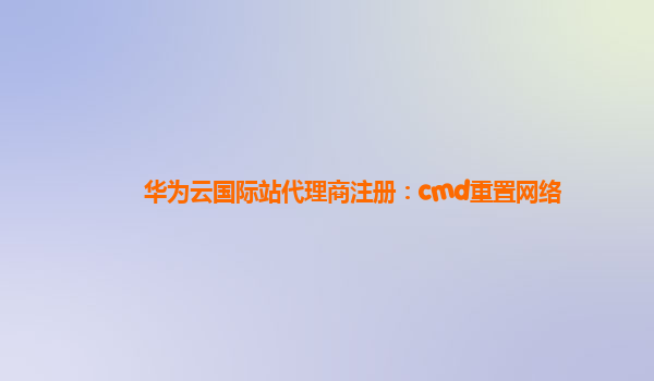 华为云国际站代理商注册：cmd重置网络