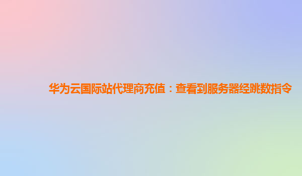 华为云国际站代理商充值：查看到服务器经跳数指令