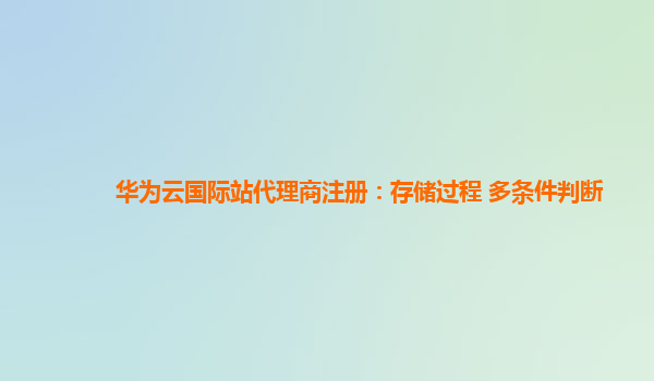 华为云国际站代理商注册：存储过程 多条件判断