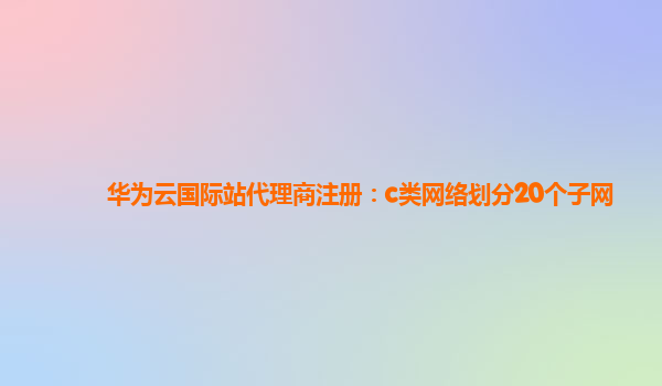 华为云国际站代理商注册：c类网络划分20个子网