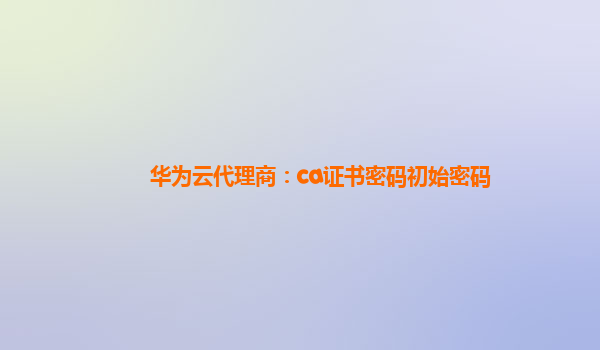 华为云代理商：ca证书密码初始密码