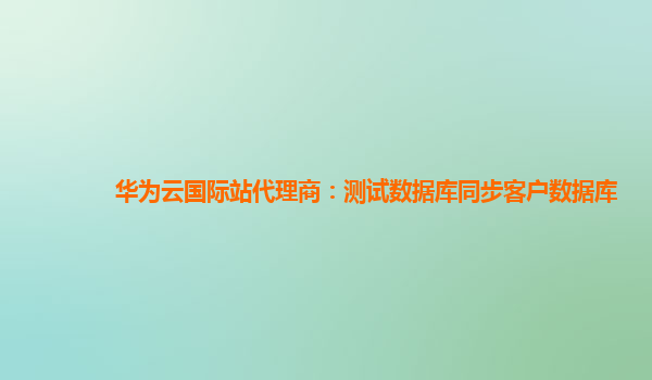 华为云国际站代理商：测试数据库同步客户数据库