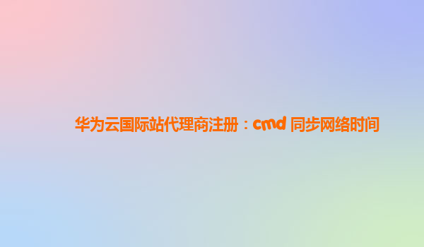 华为云国际站代理商注册：cmd 同步网络时间