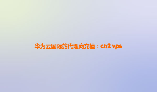 华为云国际站代理商充值：cn2 vps