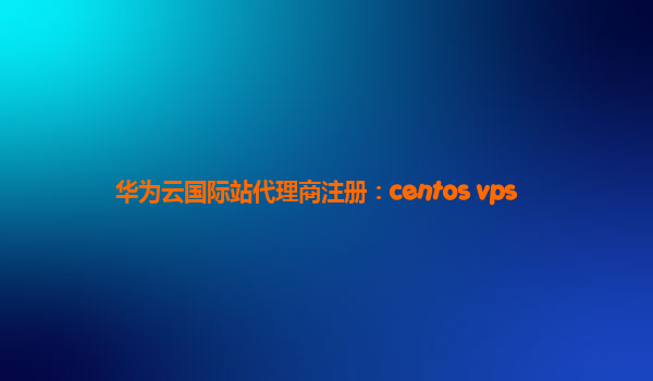 华为云国际站代理商注册：centos vps