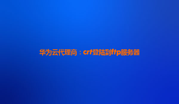 华为云代理商：crt登陆到ftp服务器