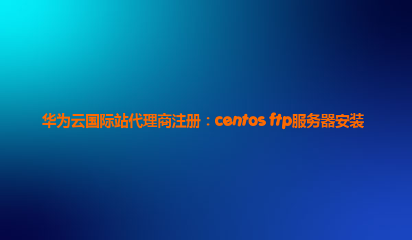 华为云国际站代理商注册：centos ftp服务器安装