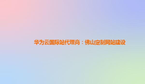 华为云国际站代理商：佛山定制网站建设