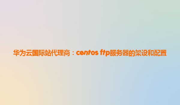 华为云国际站代理商：centos ftp服务器的架设和配置