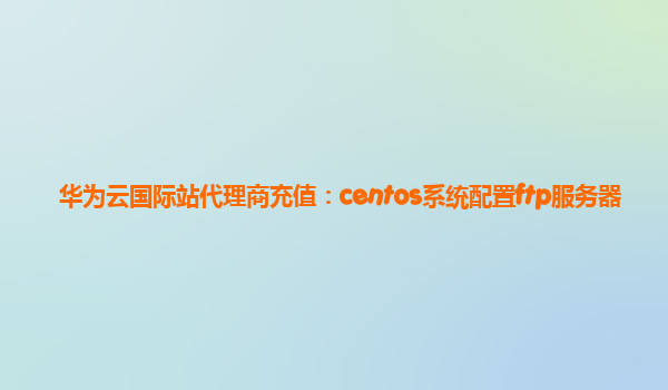 华为云国际站代理商充值：centos系统配置ftp服务器