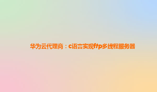 华为云代理商：c语言实现ftp多线程服务器