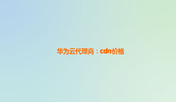 华为云代理商：cdn价格