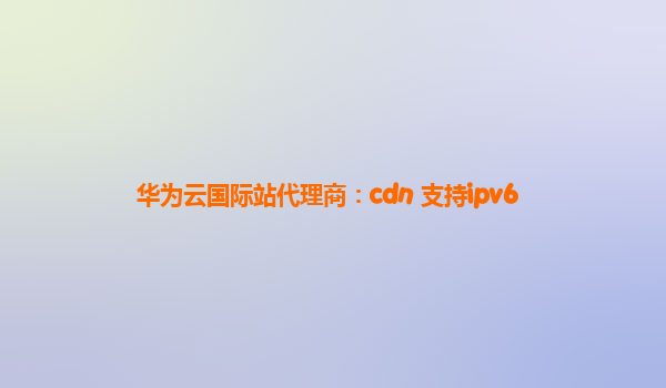 华为云国际站代理商：cdn 支持ipv6