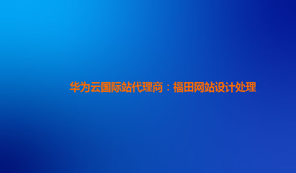 华为云国际站代理商：福田网站设计处理