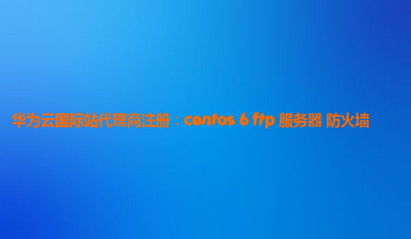 华为云国际站代理商注册：centos 6 ftp 服务器 防火墙