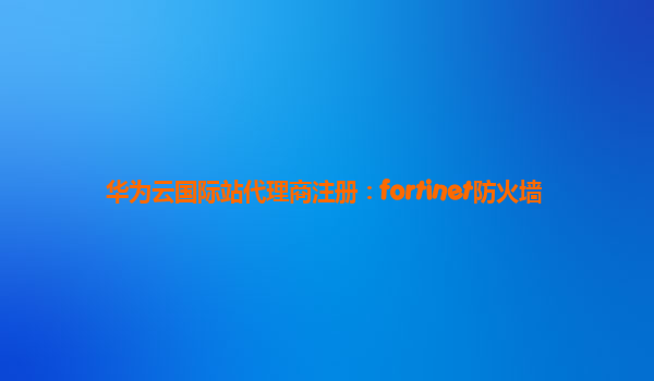 华为云国际站代理商注册：fortinet防火墙