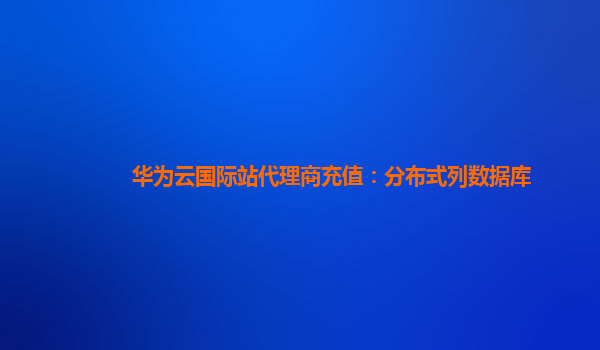 华为云国际站代理商充值：分布式列数据库