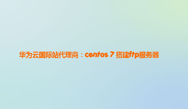 华为云国际站代理商：centos 7 搭建ftp服务器