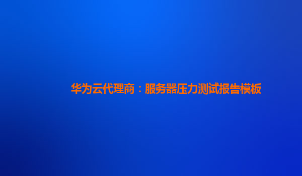 华为云代理商：服务器压力测试报告模板