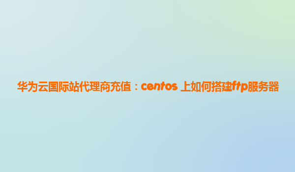 华为云国际站代理商充值：centos+上如何搭建ftp服务器