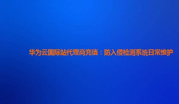 华为云国际站代理商充值：防入侵检测系统日常维护