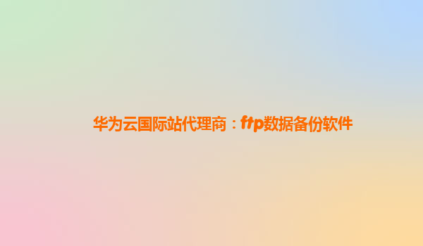 华为云国际站代理商：ftp数据备份软件