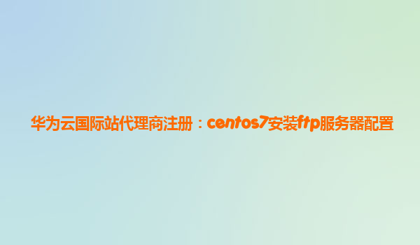 华为云国际站代理商注册：centos7安装ftp服务器配置