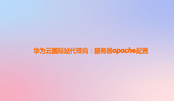 华为云国际站代理商：服务器apache配置