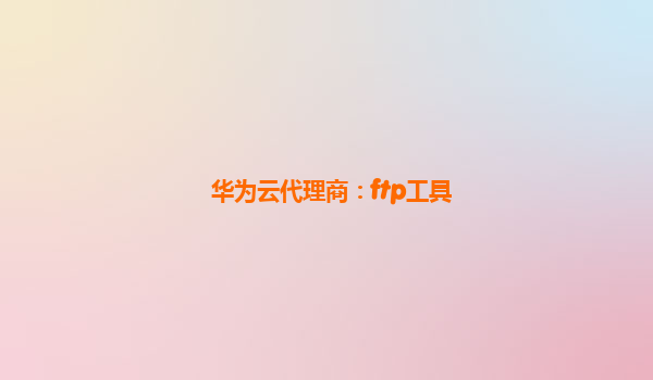 华为云代理商：ftp工具