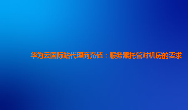 华为云国际站代理商充值：服务器托管对机房的要求