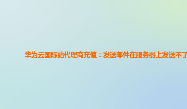 华为云国际站代理商充值：发送邮件在服务器上发送不了