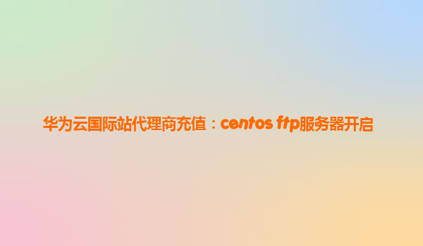 华为云国际站代理商充值：centos ftp服务器开启