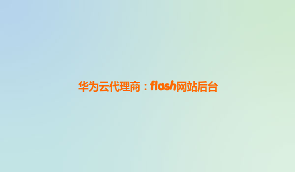 华为云代理商：flash网站后台