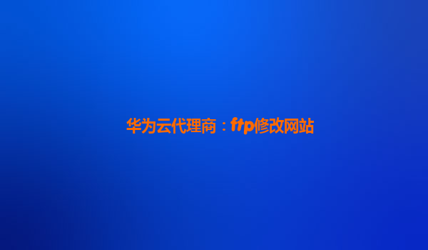 华为云代理商：ftp修改网站