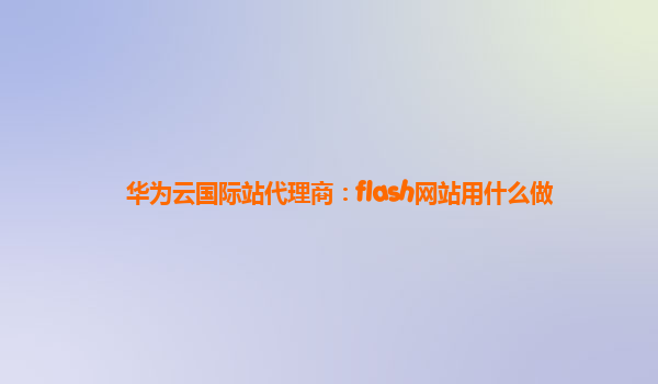 华为云国际站代理商：flash网站用什么做