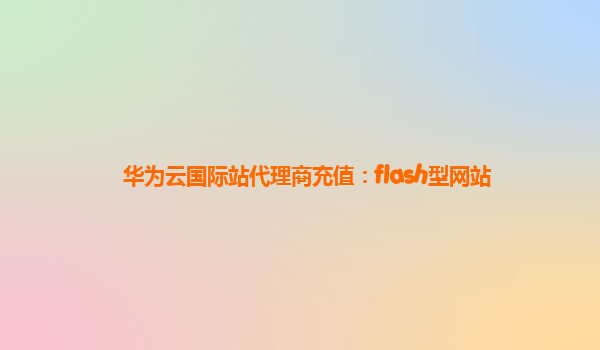 华为云国际站代理商充值：flash型网站