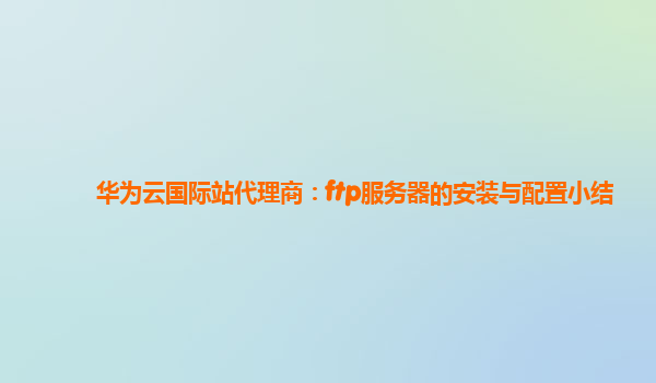 华为云国际站代理商：ftp服务器的安装与配置小结