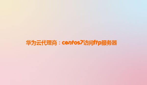 华为云代理商：centos7访问ftp服务器