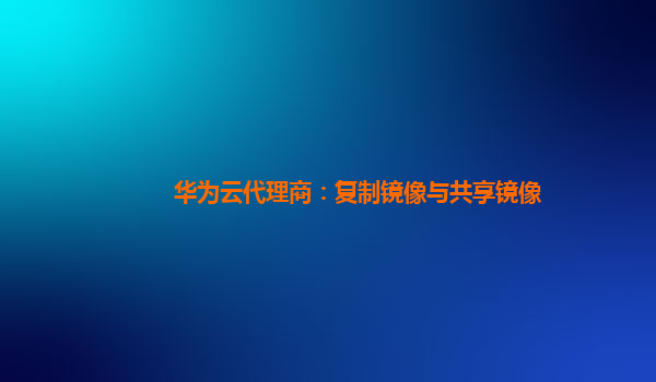 华为云代理商：复制镜像与共享镜像